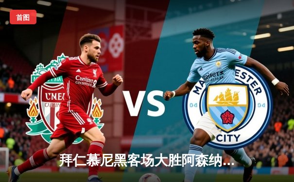 拜仁慕尼黑客场大胜阿森纳，凯恩梅开二度引爆欧冠四分之一决赛