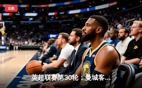 英超联赛第30轮：曼城客场3-1逆转曼联，哈兰德帽子戏法领跑射手榜