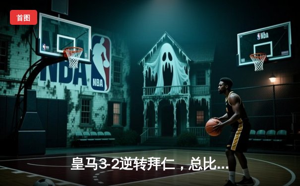 皇马3-2逆转拜仁，总比分5-4惊险晋级欧冠决赛，本泽马加时绝杀定乾坤