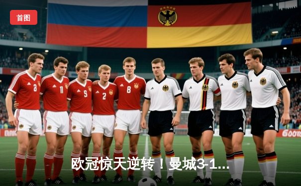 欧冠惊天逆转！曼城3-1客胜皇马，总比分5-4挺进决赛