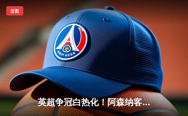 英超争冠白热化！阿森纳客场绝杀曼联，萨卡造点+制胜球导演逆转好戏