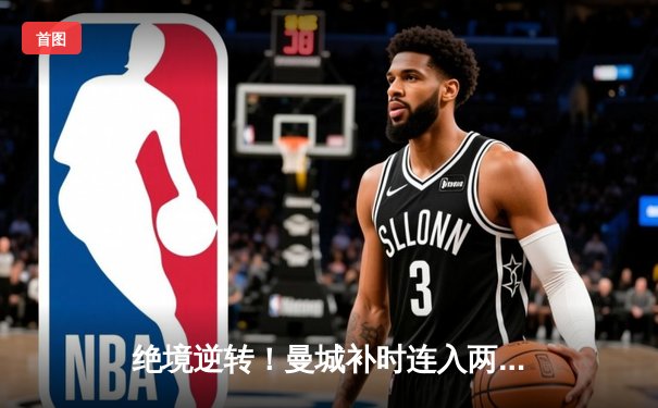 绝境逆转！曼城补时连入两球3-1力克皇马，豪取欧冠三连胜