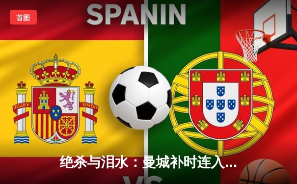 绝杀与泪水：曼城补时连入两球，3-1逆转皇马挺进欧冠决赛