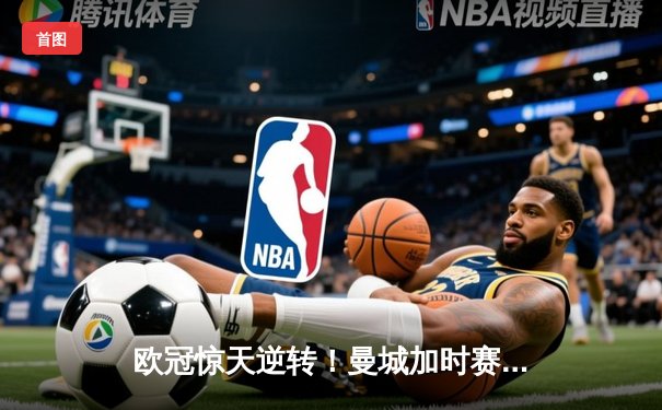 欧冠惊天逆转！曼城加时赛3-2绝杀拜仁，哈兰德双响+伤退引担忧