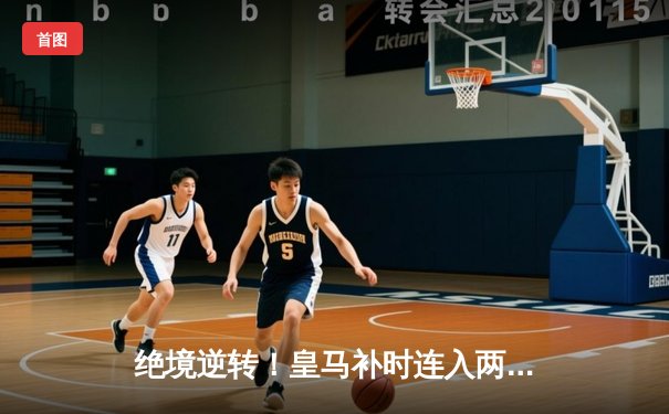 绝境逆转！皇马补时连入两球3-2拜仁，总分4-3第18次闯入欧冠决赛