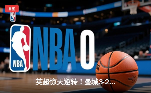 英超惊天逆转！曼城3-2绝杀热刺，哈兰德双响+95分钟点射绝杀
