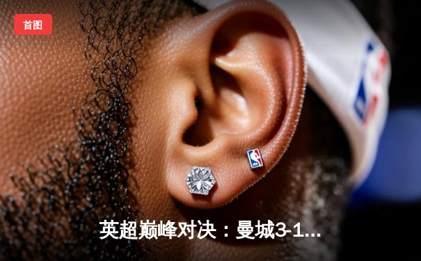 英超巅峰对决：曼城3-1逆转曼联，哈兰德双响锁定胜局