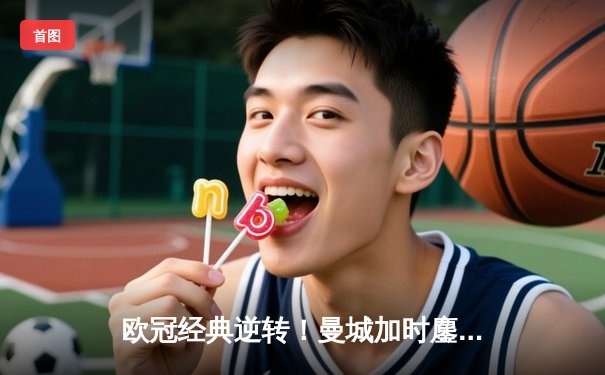 欧冠经典逆转！曼城加时鏖战3-2险胜拜仁，哈兰德双响主宰伊蒂哈德