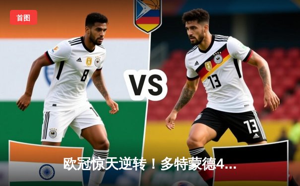 欧冠惊天逆转！多特蒙德4-2淘汰马竞，萨比策传射建功锁定四强席位