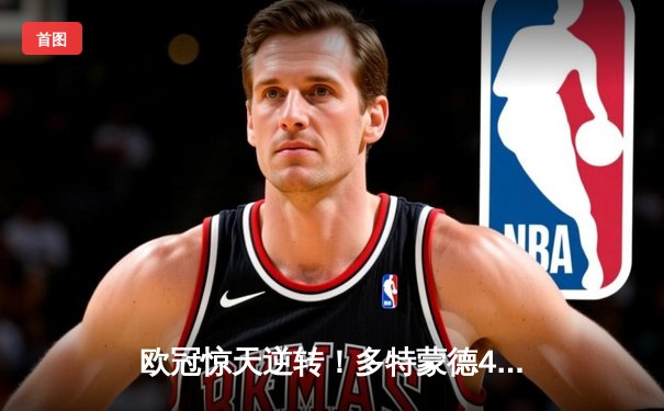 欧冠惊天逆转！多特蒙德4-2力克马竞，胡梅尔斯制胜球锁定决赛席位