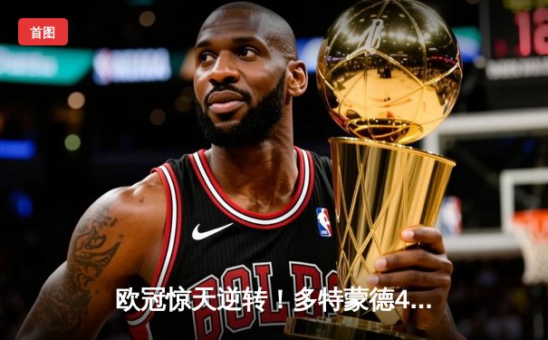 欧冠惊天逆转！多特蒙德4-2力克马竞，胡梅尔斯制胜球锁定决赛席位