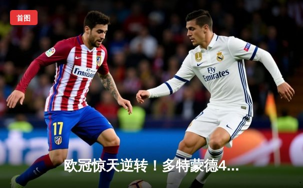 欧冠惊天逆转！多特蒙德4-2力克马竞，胡梅尔斯制胜球锁定决赛席位