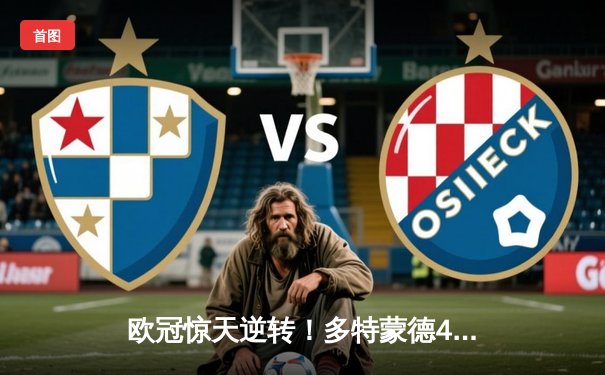 欧冠惊天逆转！多特蒙德4-2马竞总分5-4晋级四强，萨比策传射定乾坤